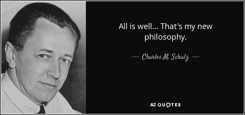 All is well... That's my new philosophy. - Charles M. Schulz