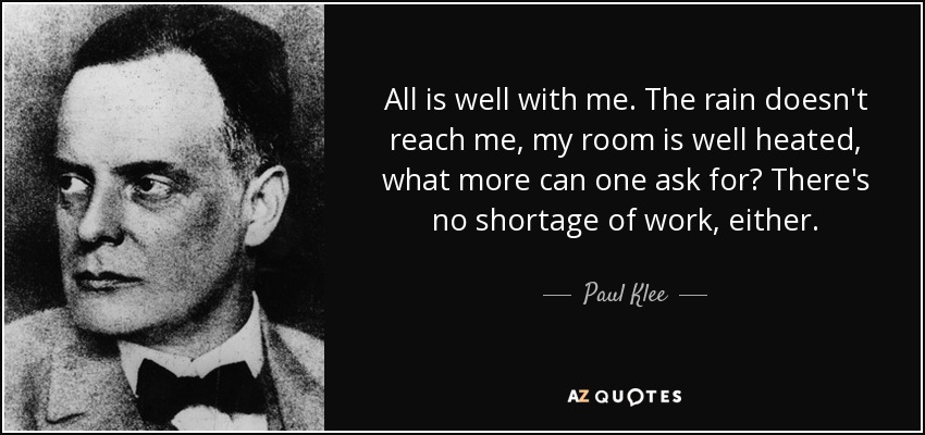 All is well with me. The rain doesn't reach me, my room is well heated, what more can one ask for? There's no shortage of work, either. - Paul Klee