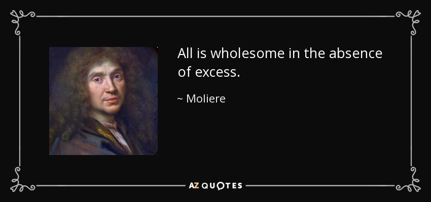 All is wholesome in the absence of excess. - Moliere
