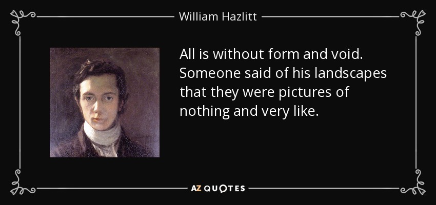 All is without form and void. Someone said of his landscapes that they were pictures of nothing and very like. - William Hazlitt