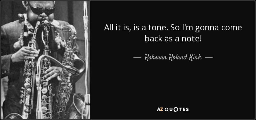 All it is, is a tone. So I'm gonna come back as a note! - Rahsaan Roland Kirk