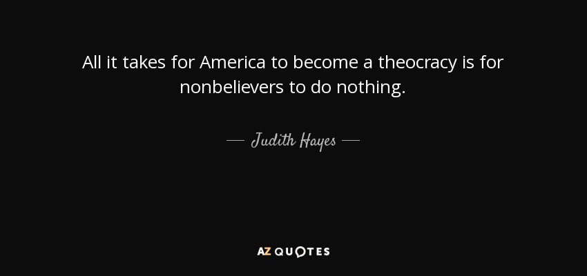 All it takes for America to become a theocracy is for nonbelievers to do nothing. - Judith Hayes