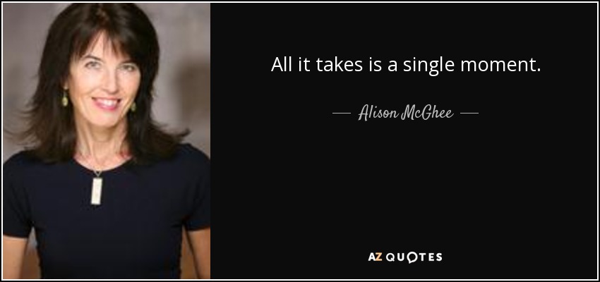 All it takes is a single moment. - Alison McGhee