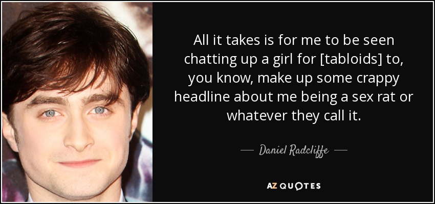 All it takes is for me to be seen chatting up a girl for [tabloids] to, you know, make up some crappy headline about me being a sex rat or whatever they call it. - Daniel Radcliffe
