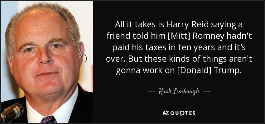 All it takes is Harry Reid saying a friend told him [Mitt] Romney hadn't paid his taxes in ten years and it's over. But these kinds of things aren't gonna work on [Donald] Trump. - Rush Limbaugh
