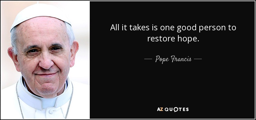 All it takes is one good person to restore hope. - Pope Francis