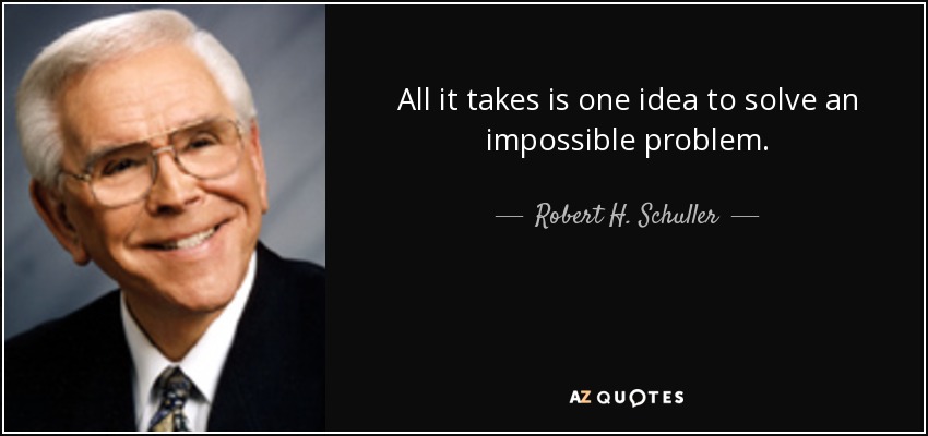 All it takes is one idea to solve an impossible problem. - Robert H. Schuller