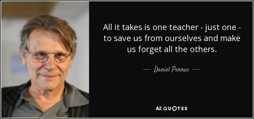 All it takes is one teacher - just one - to save us from ourselves and make us forget all the others. - Daniel Pennac