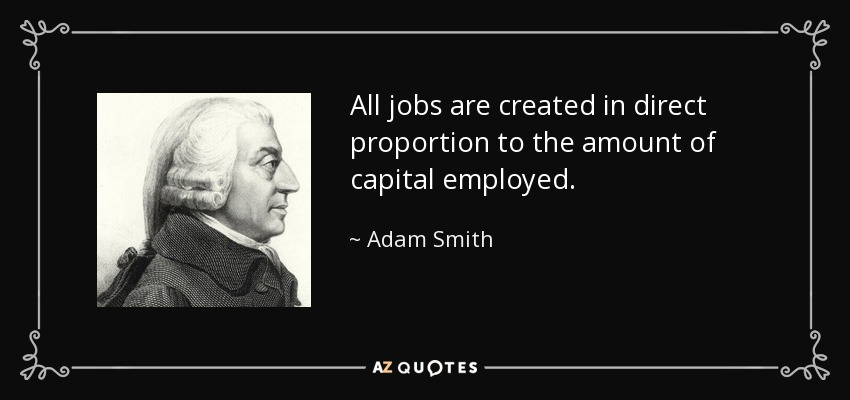 All jobs are created in direct proportion to the amount of capital employed. - Adam Smith