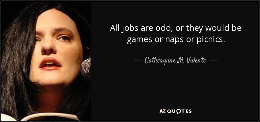 All jobs are odd, or they would be games or naps or picnics. - Catherynne M. Valente