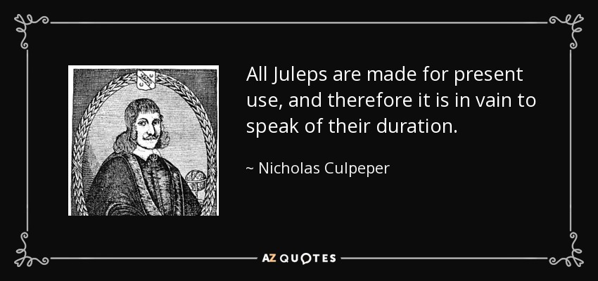 All Juleps are made for present use, and therefore it is in vain to speak of their duration. - Nicholas Culpeper
