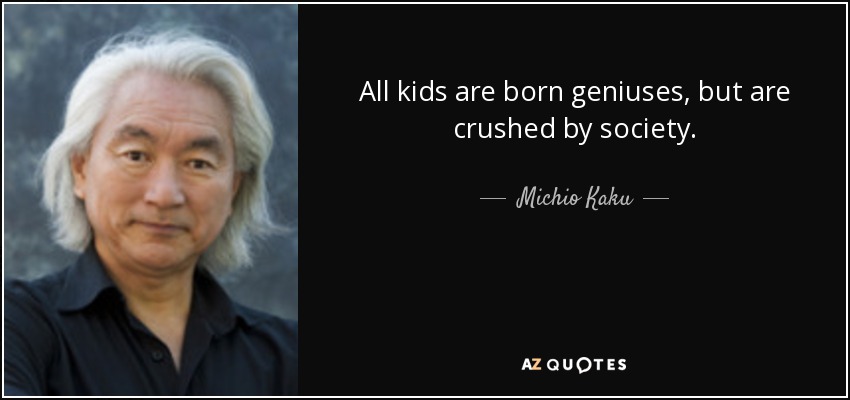 All kids are born geniuses, but are crushed by society. - Michio Kaku