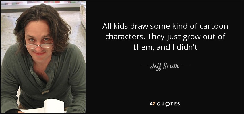 All kids draw some kind of cartoon characters. They just grow out of them, and I didn't - Jeff Smith