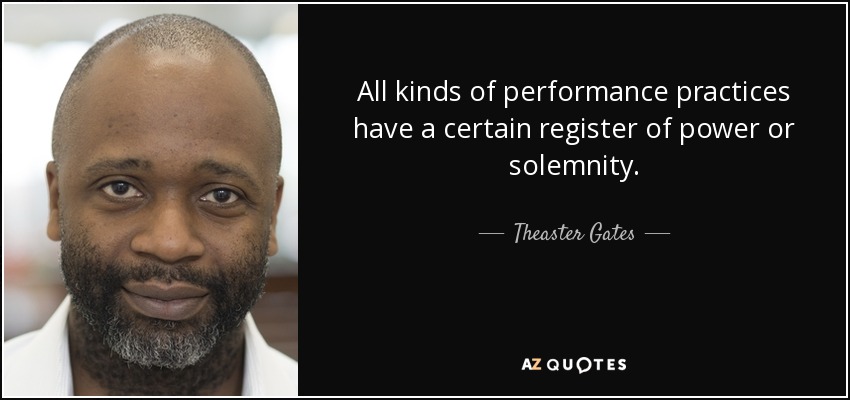 All kinds of performance practices have a certain register of power or solemnity. - Theaster Gates