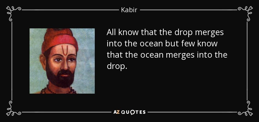 All know that the drop merges into the ocean but few know that the ocean merges into the drop. - Kabir