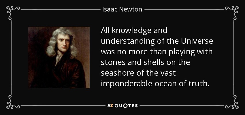 All knowledge and understanding of the Universe was no more than playing with stones and shells on the seashore of the vast imponderable ocean of truth. - Isaac Newton
