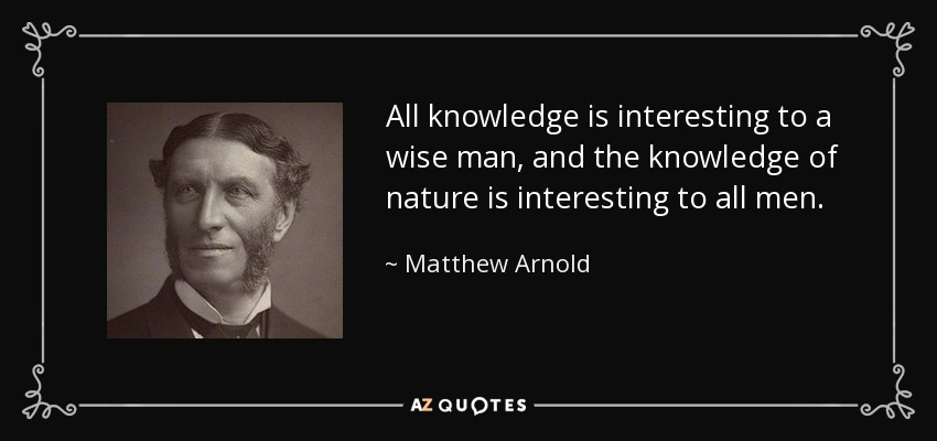 All knowledge is interesting to a wise man, and the knowledge of nature is interesting to all men. - Matthew Arnold