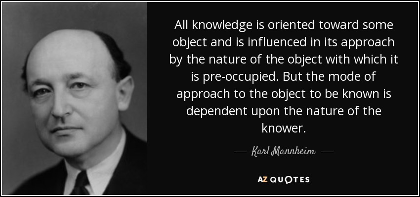 All knowledge is oriented toward some object and is influenced in its approach by the nature of the object with which it is pre-occupied. But the mode of approach to the object to be known is dependent upon the nature of the knower. - Karl Mannheim