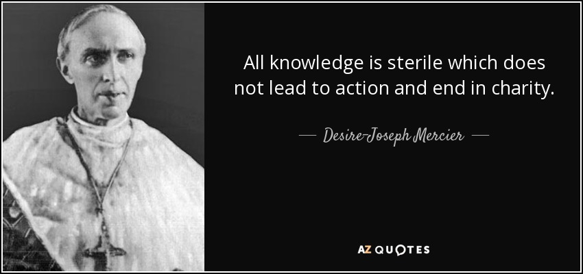All knowledge is sterile which does not lead to action and end in charity. - Desire-Joseph Mercier