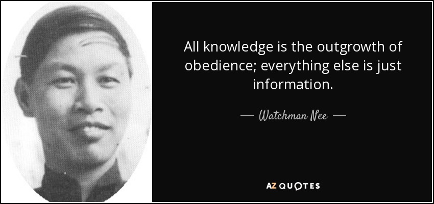 All knowledge is the outgrowth of obedience; everything else is just information. - Watchman Nee