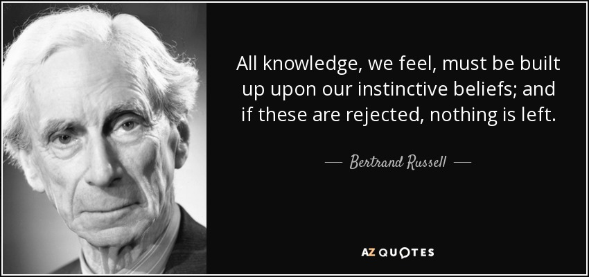All knowledge, we feel, must be built up upon our instinctive beliefs; and if these are rejected, nothing is left. - Bertrand Russell