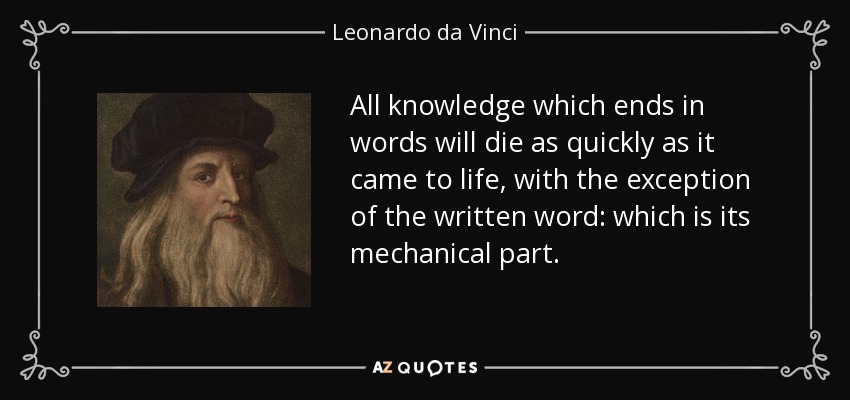All knowledge which ends in words will die as quickly as it came to life, with the exception of the written word: which is its mechanical part. - Leonardo da Vinci