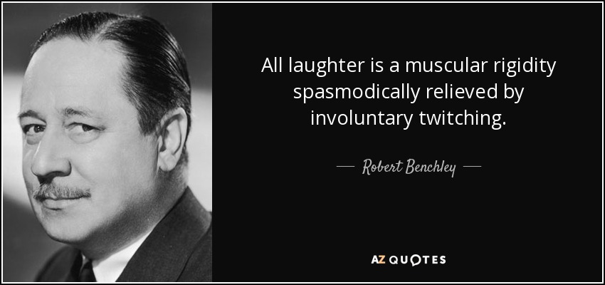 All laughter is a muscular rigidity spasmodically relieved by involuntary twitching. - Robert Benchley