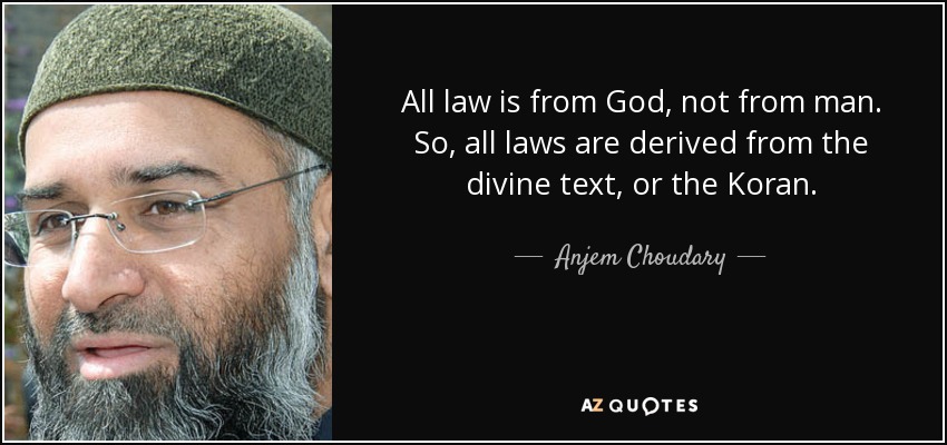 All law is from God, not from man. So, all laws are derived from the divine text, or the Koran. - Anjem Choudary