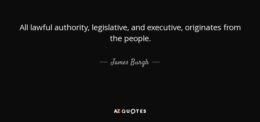 All lawful authority, legislative, and executive, originates from the people. - James Burgh