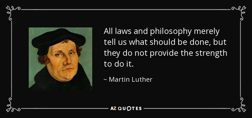 All laws and philosophy merely tell us what should be done, but they do not provide the strength to do it. - Martin Luther