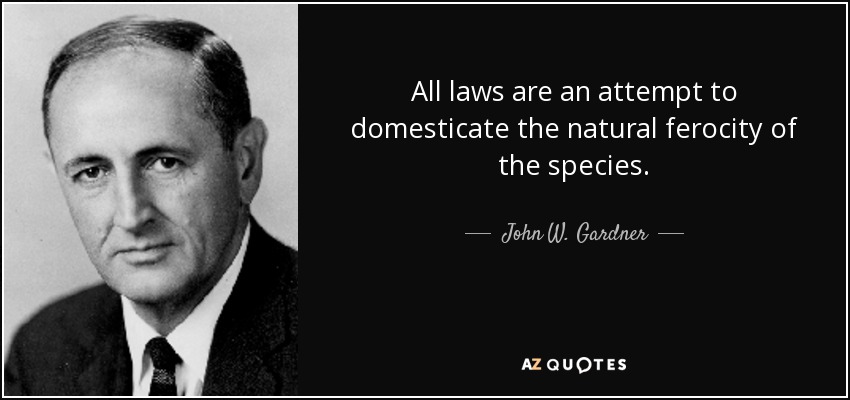 All laws are an attempt to domesticate the natural ferocity of the species. - John W. Gardner