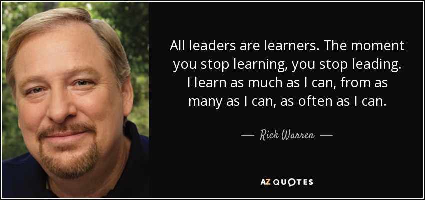 All leaders are learners. The moment you stop learning, you stop leading. I learn as much as I can, from as many as I can, as often as I can. - Rick Warren