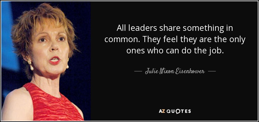 All leaders share something in common. They feel they are the only ones who can do the job. - Julie Nixon Eisenhower