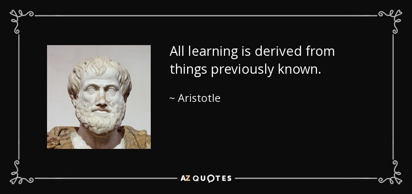 All learning is derived from things previously known. - Aristotle