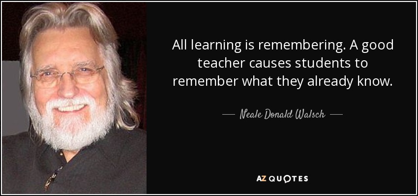 All learning is remembering. A good teacher causes students to remember what they already know. - Neale Donald Walsch