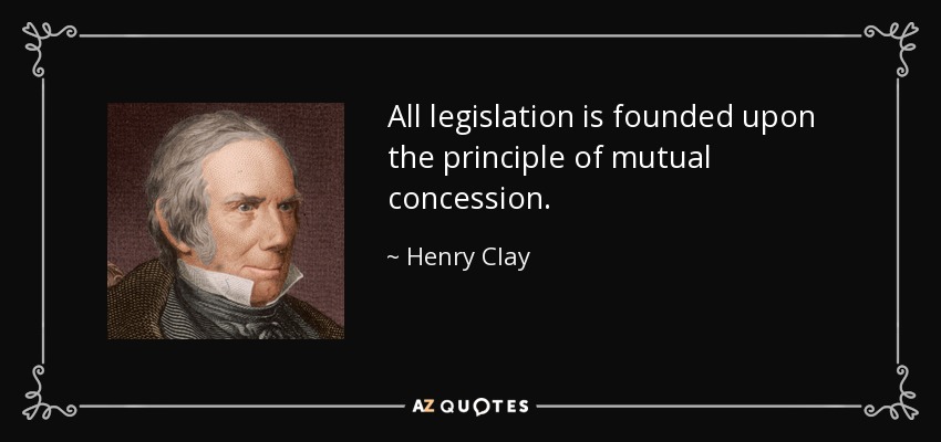 All legislation is founded upon the principle of mutual concession. - Henry Clay