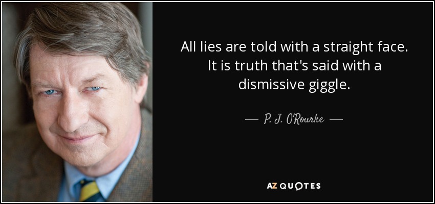 All lies are told with a straight face. It is truth that's said with a dismissive giggle. - P. J. O'Rourke