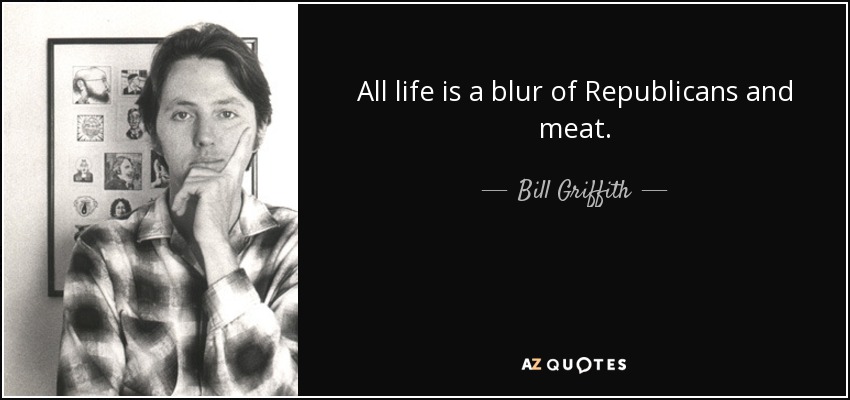 All life is a blur of Republicans and meat. - Bill Griffith