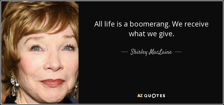 All life is a boomerang. We receive what we give. - Shirley MacLaine