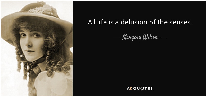 All life is a delusion of the senses. - Margery Wilson