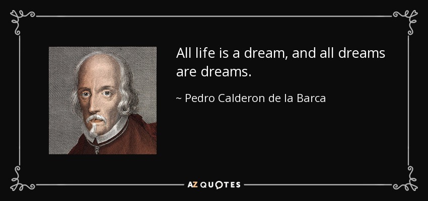 All life is a dream, and all dreams are dreams. - Pedro Calderon de la Barca