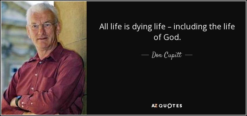 All life is dying life – including the life of God. - Don Cupitt