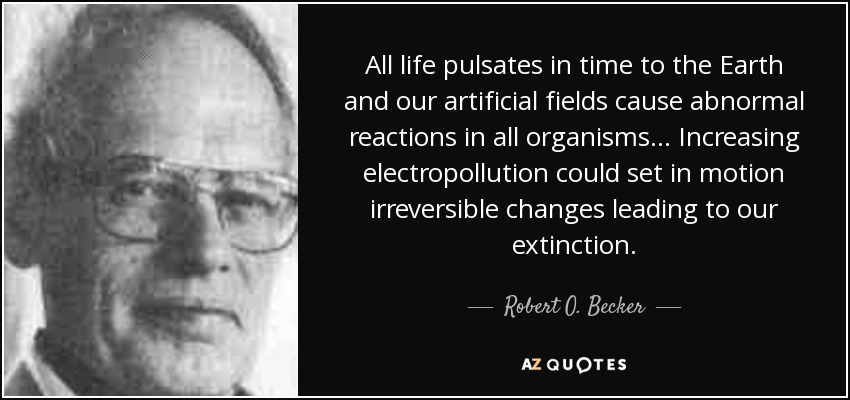 All life pulsates in time to the Earth and our artificial fields cause abnormal reactions in all organisms... Increasing electropollution could set in motion irreversible changes leading to our extinction. - Robert O. Becker
