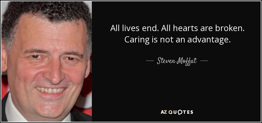 All lives end. All hearts are broken. Caring is not an advantage. - Steven Moffat
