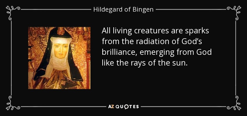All living creatures are sparks from the radiation of God’s brilliance, emerging from God like the rays of the sun. - Hildegard of Bingen