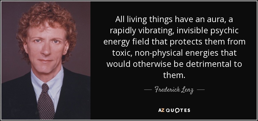 All living things have an aura, a rapidly vibrating, invisible psychic energy field that protects them from toxic, non-physical energies that would otherwise be detrimental to them. - Frederick Lenz