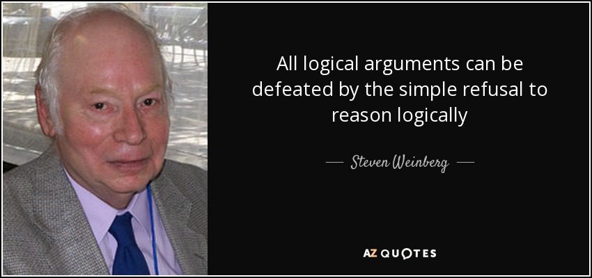 All logical arguments can be defeated by the simple refusal to reason logically - Steven Weinberg