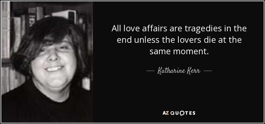 All love affairs are tragedies in the end unless the lovers die at the same moment. - Katharine Kerr