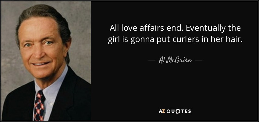 All love affairs end. Eventually the girl is gonna put curlers in her hair. - Al McGuire
