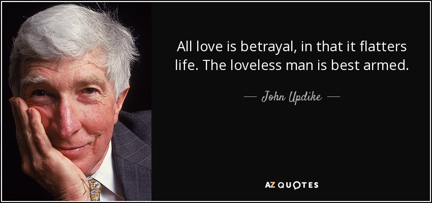 All love is betrayal, in that it flatters life. The loveless man is best armed. - John Updike